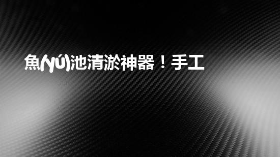魚(yú)池清淤神器！手工設(shè)備價(jià)格揭秘，驚喜不斷！